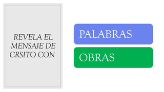 REVELA EL
MENSAJE DE
CRSITO CON
PALABRAS
OBRAS
 