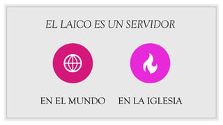 EL LAICO ES UN SERVIDOR
EN EL MUNDO EN LA IGLESIA
 
