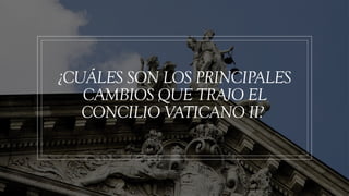 ¿CUÁLES SON LOS PRINCIPALES
CAMBIOS QUE TRAJO EL
CONCILIO VATICANO II?
 