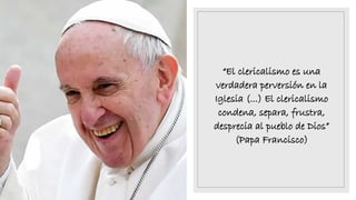 “El clericalismo es una
verdadera perversión en la
Iglesia (...) El clericalismo
condena, separa, frustra,
desprecia al pueblo de Dios”
(Papa Francisco)
 
