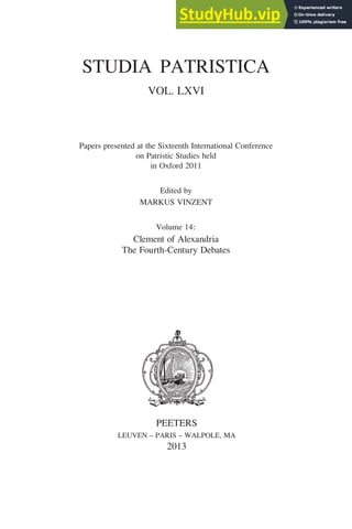 PEETERS
LEUVEN – PARIS – WALPOLE, MA
2013
STUDIA PATRISTICA
VOL. LXVI
Papers presented at the Sixteenth International Conference
on Patristic Studies held
in Oxford 2011
Edited by
MARKUS VINZENT
Volume 14:
Clement of Alexandria
The Fourth-Century Debates
 