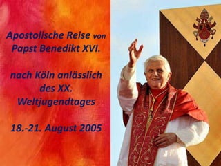 Apostolische Reise von
Papst Benedikt XVI.
nach Köln anlässlich
des XX.
Weltjugendtages
18.-21. August 2005
 
