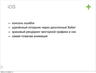 iOS                                                  +
             –      консоль ошибок
             –      удалённый отладчик через десктопный Safari
             –      красивый рендеринг векторной графики и css
             –      самая плавная анимация




15


суббота, 24 ноября 12 г.
 