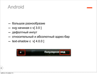 Android                                        –
             –      большое разнообразие
             –      svg начиная с v[ 3.0 ]
             –      дефолтный инпут
             –      относительный и абсолютный адрес-бар
             –      text-shadow с v[ 4.0.0 ]




46


суббота, 24 ноября 12 г.
 