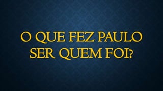 O QUE FEZ PAULO
SER QUEM FOI?
 
