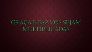 GRAÇA E PAZVOS SEJAM
MULTIPLICADAS
 