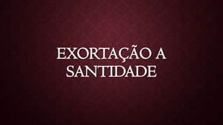 EXORTAÇÃO A
SANTIDADE
 