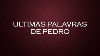 ULTIMAS PALAVRAS
DE PEDRO
 