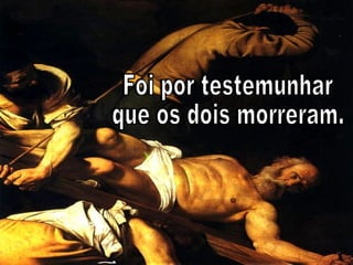 Foi por testemunhar  que os dois morreram. 