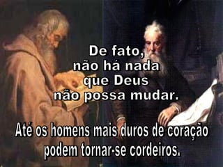 De fato,  não há nada  que Deus  não possa mudar.  Até os homens mais duros de coração  podem tornar-se cordeiros. 