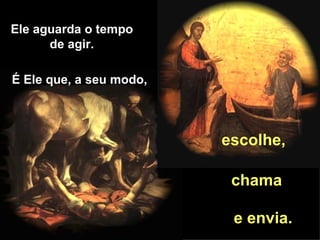 É Ele que, a seu modo,  Ele aguarda o tempo de agir. escolhe,   chama e envia. 