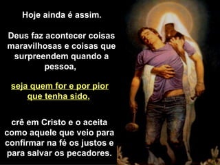 crê em Cristo e o aceita como aquele que veio para confirmar na fé os justos e para salvar os pecadores. Hoje ainda é assim.   Deus faz acontecer coisas maravilhosas e coisas que surpreendem quando a pessoa,   seja quem for e por pior que tenha sido ,   