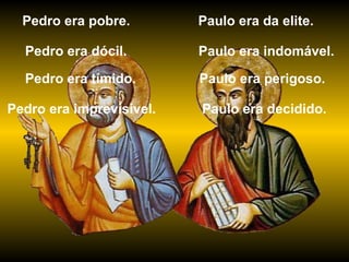 Paulo era da elite. Pedro era dócil. Paulo era indomável. Pedro era tímido. Paulo era perigoso. Pedro era imprevisível. Paulo era decidido. Pedro era pobre. 