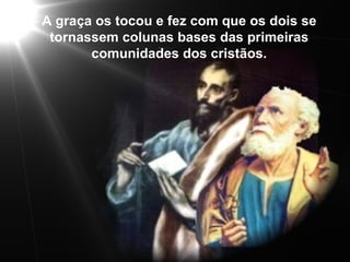 Sabemos o que aconteceu com  os dois.  A graça os tocou e fez com que os dois se tornassem colunas bases das primeiras comunidades dos cristãos. 