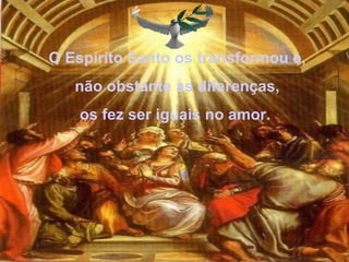 O Espírito Santo os transformou e, não obstante as diferenças,  os fez ser iguais no amor.  