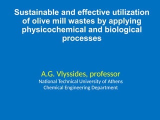 Sustainable and effective utilization
of olive mill wastes by applying
physicochemical and biological
processes
A.G. Vlyssides, professor
National Technical University of Athens
Chemical Engineering Department
 