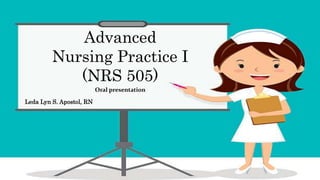 Advanced
Nursing Practice I
(NRS 505)
Leda Lyn S. Apostol, RN
Oral presentation
 