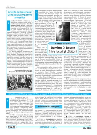 Pag. 16
Arte şi meserii
a Ziarul ,,Ceahlăul” (1968-1974), inspector
cu probleme de învăţământ la U. J. C. M.
Neamţ (1974-1989), consilier principal la
Bibliopolis S. A. Piatra-Neamţ (după 1989),
redactor-şef al Revistei „Asachi” (1991-
2005), redactor şef al săptămânalului „Infor-
maţia Primăriei”, Piatra-Neamţ (1996 -
2002). Consilier pe probleme de carte la
Centru de Cultură şi Arte „Carmen Saeculare”
Neamţ.Autor al volumului de povestiri „În volbura
apelor”.
n 24/1924 – n. Antoaneta Ralian, la Bucu-
reşti, traducătoare. A fost elevă a Liceului
„Roman-Vodă” din Roman, a urmat Facultatea de
Litere şi Filozofie din Bucureşti (1944-1948); a
coordonat secţia de traduceri a Direcţiei Generale
a Editurilor (1950-1961); redactor la E. P. L. U.
(Univers) până la pensionare (1982). Debut edi-
torial „Ochelarii” de Ana-Maria Ortese (trad. din
italiană, 1956). Pentru traducerea unora dintre
cele peste o sută de cărţi (romane, piese de teatru
şi eseuri), dar şi pentru întreaga activitate, a fost
distinsă de mai multe ori cu Premiul A. S. Bucu-
reşti, Premiul U. S., iar Departamentul de Stat al
S. U. A. i-a acordat Diploma pentru activitate de
promovare a literaturii americane în România
(2002). Colaborări: „Luceafărul”; „România li-
terară”, „Secolul 20/Secolul 21” ş. a. La mulţi
ani!
n 25/1909 – n. Dorina Rădulescu (Rudich),
la Roznov, Neamţ – (d. 1. 08. 1982, Bucureşti),
prozatoare, poetă şi publicistă. Se presupune că
tânăra ar fi simpatizat cu mişcarea comunistă din
ilegalitate. A fost autodidactă, a lucrat într-un ma-
gazin, a debutat în „Cuvântul liber” (1935), iar
în timpul războiului, a scris pentru un ziar de
front. Romanul „Vârtej” (1964) este în mare
parte o transfigurare literară a anilor copilăriei şi
ai tinereţii autoarei. A fost urmat de „Adevăr şi
fantezie”, publicistică (1970). Alte colaborări:
„Contemporanul”; „Graiul nou”; „Lumea”; „Ga-
zeta literară”; „România literară”; „Viaţa capita-
lei”, la ultima a fost redactor (1947-1948) ş. a.
Alte volume: „Taina crăiesei. Basme”, ilustrate
de Lena Constante; „Ancora”, pref. Ana Blan-
diana.
n 25/1965 – n. Aurel-Florin Ţuscanu, la
Moldoveni, Neamţ, teolog, publicist. Este licen-
ţiat în teologie ortodoxă şi filosofie. În satul
natal, participă la realizarea muzeului local, reîn-
fiinţează Cercul Pastoral Misionar şi editează Re-
vista „Izvorul”. Numeroase articole şi studii în:
(urmare din pag. 15)
l
Mai 2015APOSTOLUL
Arte [i meserii r Arte [i meserii r Arte [i meserii r Arte [i meserii r Arte [i meserii r Arte [i meserii
Rememorări nemţene
Arte.Ro la Centenarul
Genocidului împotriva
armenilor
oi, 23 aprilie 2015, la sediul Uniunii Ar-
menilor din România – filiala Bacău, a
avut loc vernisajul expoziţiei The colors
of pain (Culorile durerii). Lucrările de
desen, grafică şi pictură care alcătuiesc
expoziţia, au fost realizate 22 de elevi
cu vârste cuprinse între 11-18 ani,
membri ai Asociaţiei culturale Arte. Ro
din Piatra Neamţ şi ai Cercului de Pictură de
la Palatul copiilor, coordonaţi de Prof. Cristina
Spânache Petrariu. Acţiunea a marcat Cente-
narul Genocidului împotriva armenilor, come-
morare care a avut loc în toate comunităţile
armene din ţară şi străinătate în perioada 20.04
- 26.04.2015. Cele 33 de lucrări, redau atmos-
fera tumultoasă şi tulburătoare a unor eveni-
mente tragice întâmplate cu un secol în urmă,
când 1,5 milioane de armeni şi-au pierdut vie-
ţile. Expoziţia este permanentă şi s-a conturat
la invitaţia Uniunii, respectiv a preşedintelui
acesteia, domnul Vasile Agop.
Cu prilejul expoziţiei, organizatorii au
propus şi un dialog liber între micii artişti şi
elevii, profesorii şi oamenii de cultură şi artă
invitaţi, pe tema manifestării precum şi pe cea
a tehnicilor, metodelor şi surselor de inspiraţie
care au condus la realizarea acestor lucrări de-
osebite. Portretele, compoziţiile, detaliile de
costum şi arhitectura armenească, au fost ori-
ginal şi interesant redate de către micii plasti-
cieni, în tehnici şi game coloristice şi afective
variate, accentuând semnificaţia manifestării şi
invitând la reflecţie şi aducere aminte.
Asociaţia culturală „Arte. Ro”
Preşedinte, Prof. Cristina S. PETRARIU
a aproape trei decenii de la absolvirea In-
stitutului de Arte Plastice „Nicolae Gri-
gorescu” din Bucureşti, secţia artă
monumentală-restaurare, profesori Si-
mona Vasilu-Chintilă şi Dan Mohanu
(1986) şi, cam la acelaşi interval de timp,
de la debutul său artistic expoziţional, la
Piatra-Neamţ, artistul plastic Du-
mitru D. Bostan (n. 27. 11. 1962,
în familia cunoscutului inginer chi-
mist, la rândul său, artist plastic,
Dumitru Bostan din Piatra-Neamţ),
a realizat un bilanţ al activităţii sale
în domeniul artelor plastice, prin
editarea unui splendid album inti-
tulat sugestiv „Locul şi călătoria:
vedere din Neamţ (Editura „Ceta-
tea Doamnei”, 2014, manager ing.
Viorel Nicolau), lansat la Muzeul
de Artă din oraşul natal
al autorului în ziua
de 20 octombrie
2014.
După cum se
poate citi într-o notă
liminară a cărţii, albu-
mul a apărut în cadrul
proiectului „Vedere
din Neamţ” derulat de Fundaţia „Vorel”, cu spri-
jinul Consiliului Judeţean Neamţ, prin progra-
mul de finanţare nerambursabilă. Trebuie să
menţionăm că, în cadrul aceluiaşi program, sub
coordonarea ing. dr. Elenei Ionescu, a fost publi-
cat, în 2010, albumul artistului plastic Dinu Hu-
miniuc.
Din caseta tehnică, aflăm şi numele celor
care au alcătuit echipa de implementare a pro-
iectului, de acum: Maria Huminiuc (coordona-
tor proiect), Emil Nicolae (concept
machetă/design, redactare şi selecţie text), Şte-
fania Ifrim (tehnoredactare computerizată) şi
Florin Mihai (fotografii digitale).
Albumul propriu-zis, precedat de textul
„Locul şi călătoria” semnat de scriitorul şi cri-
ticul de artă Emil Nicole, de o fotografie şi o
notă biografică ale artistului plastic, este struc-
turat în zece compartimente (1. – Natură statică,
2. – Interioare, 3. – Biarritz şi loin şi proche, 4.
– Vederi din Piatra-Neamţ, 5. – Pânze mici, 6.
– Veneţia, 7. – Balcic, 8. – O vară la…, 9. – Ci-
tadine, 10. – Santorini) ce conţin peste o sută
de reproduceri, aducând, totodată, în atenţia ci-
titorului douăzeci şi unu de fragmente din co-
mentariile făcute cu prilejul diverselor expoziţii
organizate de Dumitru D. Bostan, de la cele
semnate în presa locală, cu referiri la prima ex-
poziţie personală, Piatra-Neamţ, 1997 (Emil
Nicolae, în „Acţiunea” şi Lucian
Strochi, în „Asachi”; apoi: Emil
Nicolae în: „Antiteze”, 2001,
„Ceahlăul”, 2004, „Realitatea,
2007, 2008, 2013; Lucian Strochi
în „Antiteze”, 2000); alte texte
semnate de: Eduard Covali
(„Ceahlăul”, 2000), Marcel Dra-
gotescu (2000), Ion Amironoaie
(„Realitatea”, 2003, „Monitorul de
Neamţ”, 2007), la aprecierile lui
Valentin Ciucă (în volumul „Un
secol de arte frumoase
în Moldova”, 2009,
şi revista „Cronica”,
2012), la articole
semnate în presa de
peste hotare („Un
nume, un loc, o po-
veste, Cartea poştală
din Biarritz”, în
nr.119/2003 al revistei „Atlantica magazine”, şi
„Biarritz şi loin şi proche, de Dumitru Bostan
şi Florence Sturm Borderie”, în cotidianul „La
Croix”, 30 iulie 2004), precum şi textele incluse
în cataloagele unor expoziţii („Amintiri din
Casa Hogaş”, expoziţie vernisată la Muzeul
„Calistrat Hogaş” din Piatra-Neamţ, mai 2007,
şi „Dumitru Bostan, Ştefan Potop şi Lucian Tu-
dorache – trei artişti, trei tipuri de comunicare
prin artă”, cu prilejul expoziţiei „Interstiţiu
plastic – nemţeni la Palatul Brukenthal din
Sibiu”, septembrie 2014) sau textul postat pe
etui-ul seriei de cărţi poştale „Vederi din Pia-
tra-Neamţ”.
Toate acestea, ilustrate cu reproducerile de
care am amintit, reuşesc să realizeze o imagine
complexă şi convingătoare a creaţiei plastice a
lui Dumitru D. Bostan realizată într-o perioadă
de câteva decenii, de ce nu? un portret autentic
al artistului, la vârsta când a depăşit cu puţin
zece lustri.
Constantin TOMŞA
L
Cartea de artCartea de artăă
Dumitru D. Bostan
între locuri şi călătorii
J
 