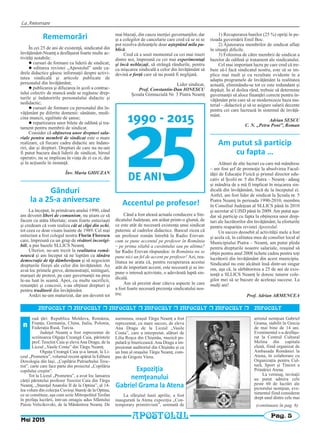La Aniversare
Pag. 5
INFOCULT r INFOCULT r INFOCULT r INFOCULT r INFOCULT r INFOCULT r INFOCULT
ouă ţări: Republica Moldova, România,
Franţa, Germania, China, Italia, Polonia,
Federaţia Rusă, Turcia.
Judeţul Neamţ a fost reprezentat de
scriitoarea Olguţa Creangă Caia, părintele
prof. Teoctist Caia şi elevaAna Dragu, de la
Liceul „Vasile Conta” din Târgu Neamţ.
Olguţa Creangă Caia şi-a lansat, la Li-
ceul „Prometeu”, volumul recent apărut la Editura
Doxologia din Iaşi, „Copilăria Patriarhului Teoc-
tist”, carte care face parte din proiectul „Copilăria
copilului creştin”.
Tot la Liceul „Prometeu”, a avut loc lansarea
cărţii părintelui profesor Teoctist Caia din Târgu
Neamţ, „Stareţul Anatolie II de la Optina”, al 14-
lea volum din colecţia Cuvioşi Stareţi de la Optina,
ce se constituie, aşa cum scrie Mitropolitul Teofan
în prefaţa lucrării, într-un omagiu adus Sfântului
Paisie Velicikovski, de la Mănăstirea Neamţ. De
asemenea, oraşul Târgu Neamţ a fost
reprezentat, cu mare succes, de eleva
Ana Dragu de la Liceul „Vasile
Conta”, care a interpretat, alături de
Lilia Roşca din Chişinău, muzică po-
pulară şi bisericească.Ana Dragu a im-
presionat auditoriul din Chişinău şi cu
un Imn al oraşului Târgu Neamţ, com-
pus de Grigore Vieru.
Expoziţia
nemţeanului
Gabriel Grama la Atena
La sfârşitul lunii aprilie, a fost
inaugurată la Atena expoziţia „Con-
temporary primitivism”, semnată de
artistul nemţean Gabriel
Grama, stabilit în Grecia
de mai bine de 14 ani.
Evenimentul s-a desfăşu-
rat la Centrul Cultural
Melina din capitala
elenă, fiind organizat de
Ambasada României la
Atena, în colaborare cu
Organizaţia pentru Cul-
tură, Sport şi Tineret a
Primăriei Atena.
La vernisaj, invitaţii
au putut admira cele
peste 60 de lucrări ale
pictorului nemţean, eve-
nimentul fiind considerat
drept unul dintre cele mai
n
(continuare în pag. 6)
Mai 2015
APOSTOLUL
Rememorări
În cei 25 de ani de existenţă, sindicatul din
învăţământ-Neamţ a desfăşurat foarte multe ac-
tivităţi notabile:
l cursuri de formare cu liderii de sindicat;
l editarea revistei „Apostolul” unde ca-
drele didactice găsesc informaţii despre activi-
tatea sindicală şi articole publicate de
personalul din învăţământ;
l publicarea şi difuzarea în şcoli a contrac-
tului colectiv de muncă unde se regăsesc drep-
turile şi îndatoririle personalului didactic şi
nedidactic;
l cursuri de formare cu personalul din în-
văţământ pe diferite domenii: sănătate, medi-
cina muncii, egalitate de şanse;
l repartizarea unor bilete de odihnă şi tra-
tament pentru membrii de sindicat.
Consider că obţinerea unor drepturi sala-
riale pentru membrii de sindicat este o mare
realizare, că fiecare cadru didactic are îndato-
riri, dar şi drepturi. Drepturi de care nu ne-am
fi putut bucura dacă liderii de sindicat, biroul
operativ, nu se implicau în viaţa de zi cu zi, dar
şi în acţiunile în instanţă.
Înv. Maria GHIUZAN
Gânduri
la a 25‐a aniversare
La început, în primăvara anului 1990, când
am devenit liberi de comunism, nu ştiam ce să
facem cu atâta libertate; eram foarte entuziaşti
şi credeam că vom realiza cât ai clipi din ochi,
tot ceea ce doar visam înainte de 1989. Cel mai
entuziast a fost colegul nostru Florin Florescu
care, împreună cu un grup de visători incorigi-
bili, a pus bazele SLLICS Neamţ.
Ulterior, ne-am trezit la realitatea româ-
nească şi am început să ne luptăm cu tânăra
democraţie de tip dâmboviţean şi să negociem
drepturile fireşti ale celor din învăţământ. Au
avut loc primele greve, demonstraţii, mitinguri,
marşuri de protest, pe care guvernanţii nu prea
le-au luat în seamă. Apoi, cu multe sacrificii,
renunţări şi concesii, s-au obţinut drepturi şi
pentru truditorii din învăţământ.
Astăzi ne-am maturizat, dar am devenit tot
mai blazaţi, din cauza inerţiei guvernanţilor, dar
şi a colegilor de cancelarie care cred că se ni se
pot rezolva doleanţele doar aşteptând mila pu-
blică.
Cred că a sosit momentul ca cei mai tineri
dintre noi, împreună cu cei mai experimentaţi
şi încă neblazaţi, să strângă rândurile, pentru
ca mişcarea sindicală a celor din învăţământ să
devină o forţă care să nu poată fi neglijată.
Lider sindicat,
Prof. Constantin-Dan IONESCU
Şcoala Gimnazială Nr. 3 Piatra Neamţ
Accentul pe profesor!
Când a fost aleasă actuala conducere a Sin-
dicatului Judeţean, am arătat printr-o glumă, de
ce este atât de necesară existenţa unui sindicat
puternic al cadrelor didactice. Bancul zicea că
un profesor român întrebă la Radio Erevan:
cum se pune accentul pe profesor în România
– pe prima silabă a cuvântului sau pe ultima?
Iar Radio Erevan răspundea: în România nu se
pune nici un fel de accent pe profesor! Azi, rea-
litatea ne arata că, pentru recuperarea acestui
atât de important accent, este necesară şi se im-
pune o intensă activitate, o adevărată luptă sin-
dicală.
Am să prezint doar câteva aspecte în care
a fost foarte necesară prezenţa sindicatului nos-
tru:
1) Recuperarea banilor (25 %) opriţi în pe-
rioada guvernării Emil Boc.
2) Ajutorarea membrilor de sindicat aflaţi
în situaţii dificile.
3) Folosirea de către membrii de sindicat a
bazelor de odihnă şi tratament ale sindicatului.
Cel mai important lucru pe care cred că tre-
buie să-l facă sindicatul nostru, este să se im-
plice mai mult şi cu rezultate evidente în a
adapta programele de învăţământ la realitatea
actuală, eliminându-se tot ce este redundant şi
depăşit. În al doilea rând, trebuie să determine
guvernanţii să aloce finanţări corecte pentru în-
văţământ prin care să se modernizeze baza ma-
terial – didactică şi să se asigure salarii decente
pentru cei care lucrează în sistemul de învăţă-
mânt.
Adrian SESCU
C. N. „Petru Poni”, Roman
Am putut să particip
cu fapta …
Alături de alte lucruri cu care mă mândresc
– am fost şef de promoţie la absolvirea Facul-
tăţii de Educaţie Fizică şi primul director edu-
cativ al Şcolii nr. 5 din Piatra – Neamţ– adaug
şi mândria de a mă fi implicat în mişcarea sin-
dicală din învăţământ, încă de la începutul ei.
Astfel, am fost lider de sindicat la Şcoala nr. 5
Piatra Neamţ în perioada 1990-2010, membru
în Consiliul Judeţean al SLLICS până în 2010
şi secretar al UJSD până în 2009. Am putut aşa-
dar să particip cu fapta la obţinerea unor drep-
turi ale lucrătorilor din învăţământ, la eforturile
pentru reapariţia revistei Apostolul.
Un succes deosebit al activităţii mele a fost
şi acela că, în calitatea mea de consilier local al
Municipiului Piatra – Neamţ, am putut pleda
pentru drepturile noastre salariale, reuşind să
obţin pentru anul 2008 tichete cadou pentru toţi
lucrătorii din învăţământ din acest municipiu.
Sindicatul nu este alcătuit însă dintr-un singur
om, aşa că, la sărbătorirea a 25 de ani de exis-
tenţă a SLLICS Neamţ le doresc tuturor cole-
gilor mei să se bucure de aceleaşi succese. La
mulţi ani!
Prof. Adrian ARMENCEA
 