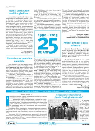 La Aniversare
Pag. 6
INFOCULT r INFOCULT r INFOCULT r INFOCULT r INFOCULT r INFOCULT r INFOCULT
mportante evenimente culturale de până acum ale anului 2015, pentru
comunitatea românească din Grecia.
Considerat unul dintre cei mai buni pictori şi sculptori din Grecia,
Gabriel Grama face parte din topul artiştilor plastici români care lo-
cuiesc peste hotare. Tânărul artist român s-a născut la Piatra-Neamţ
pe data de 14 octombrie 1976 şi a absolvit cursurile Liceului de Arte
din oraşul natal şi pe cele ale Universităţii de arte „George Enescu”
din Iaşi, secţia sculptură.
În momentul de faţă, predă educaţia plastică în învăţământul de stat elen,
fiind membru al UniuniiArtiştilor Plastici din Grecia. Participă la numeroase
expoziţii şi tabere de artă, remarcându-se peste tot ca un artist de mare va-
loare.
Vara trecută, Gabriel Grama a reprezentat ţara noastră la Simpozionul
Internaţional de Sculptură din localitatea Fodele (insula Creta) – locul de
naştere al marelui artist El Greco – eveniment dedicat împlinirii a 400 de
ani de la naşterea celebrului sculptor.
Simpozionul internaţional
„Studia Theologica Doctoralia”
În perioada
11 – 12 mai, a
avut loc, la Cen-
trul social-cultu-
ral „Sfântul
Paisie de la
Neamţ” – Mănăs-
tirea Neamţ, cea
de-a VII-a ediţie
a Simpozionului
i n t e r n a ţ i o n a l
„Studia Theolo-
gica Doctoralia”.
i
(urmare din pag. 5)
Mai 2015
(continuare în
pag. 8)
APOSTOLUL
Numai uniţi putem
modifica gândirea…
Am participat cu pasiune la iniţierea orga-
nizării sindicale municipale şi judeţene a celor
ce lucrează în învăţământul preuniversitar.
Aveam atunci şase ani de la revenirea în ţară,
după o perioadă în care am activat ca profesor
în Casablanca, Maroc şi eram plin de entu-
ziasm, urmare a celor aflate privind organizarea
sindicală în Franţa, Elveţia, Belgia, Germania
şi pe care le doream a le regăsi pe meleagurile
noastre de sub poalele Ceahlăului. Discuţiile au
fost serioase şi productive. Chiar şi acum la
ceas aniversar mai avem multe de realizat pen-
tru a conştientiza beneficiarii muncii celor din
şcoli asupra importanţei activităţilor noastre.
Când am peste patru decenii de activitate în în-
văţământ, pot afirma cu tărie că numai uniţi
putem modifica gândirea celor ce neglijează
importanţa educaţiei pentru o naţiune.
La mulţi ani tuturor truditorilor din învăţă-
mânt, putere multă, consecvenţă şi sănătate
celor ce sunt în structura organizaţiei sindicale.
Cu toată admiraţia,
Mihai LĂCĂTUŞU
Nimeni nu ne poate lua
amintirile
Stau câteodată şi-mi aduc aminte ce vre-
muri şi ce oameni mai erau prin părţile noastre
acum douăzeci şi cinci ani, pe când începuse-
răm şi noi, drăgăliţă Doamne, a încerca să ne
unim într-un sindicat din învăţământ, într-un
sindicat al nostru care să ne facă auzite proble-
mele, care să ne apere drepturile.
Şi s-a găsit o mână de oameni mândri şi
destoinici care să înceapă acest lucru, nu uşor
la vremea aceea.
Şi apoi domnul profesor Florin Florescu,
Dumnezeu să-l odihnească în pace, ce om vred-
nic era… şi domnul Corneanu… şi domnul Ga-
briel Ploscă în zona Roman… cum umblau
neobosiţi din om în om şi din şcoală în şcoală
explicându-le colegilor noştri ce înseamnă să
fim uniţi şi de ce trebuie să ne reprezinte drep-
turile. Câtă dăruire, câtă putere de convingere
au avut aceşti oameni…
Douăzeci şi cinci de ani au trecut ca ziua
de ieri, au trecut greu, au trecut repede – de-
pinde cât de intens a trăit fiecare această bucată
de vreme…
Aşa cum timpul le schimbă pe toate, poate
că a schimbat şi oamenii de atunci şi şcoala ro-
mânească, dar amintirile nu ni le poate lua sau
schimba nimeni.
Noi, lucrătorii din învăţământ, „lumina sa-
telor” cum eram numiţi în perioada interbelică,
noi, cu bucuriile şi supărările noastre nu facem
altceva decât să modelăm cunoştinţe şi dacă noi
facem copiii fericiţi, ei vor ajunge adulţi fericiţi
şi vor construi o ţară prosperă. Cu toţii ne dorim
o ţară cu oameni toleranţi, care să se respecte
unii pe alţii, care să poată face deosebirea între
bine şi rău şi care să nu mai poată fi manipulaţi
în interesul oricui. Nu ne va fi uşor, dar stă în
puterea noastră să facem acest lucru.
Au trecut douăzeci şi cinci de ani… e
mult… e puţin… E bine că am rămas totuşi
uniţi chiar dacă unii ţineau cu tot dinadinsul să
ne dezbine. Au fost momente grele, momente
când umblam din coleg în coleg rugându-i să
plătească acel 0,5% din salariu, cotizaţia, şi ex-
plicându-le că numai aşa ne putem apăra drep-
turile, drepturi ce începuseră să se împuţineze.
Dar aşa cum pasărea Phoenix a renăscut din ce-
nuşă şi sindicatul nostru a continuat să existe şi
parcă acum este mai puternic.
Cerem prea mult dacă solocităm condiţii
decente de muncă şi creşterea salariilor care şi
aşa sunt cele mai mici din Uniunea Europeană?
Nu cred. Am cerut şi vom cere în continuare
drepturile noastre, poate în cele din urmă cineva
de acolo de sus ne va iubi şi ne va auzi.
Probleme învăţământului românesc nu sunt
puţine dar noi, ca membrii de sindicat încă de
la început, din 1990, devenim – odată cu trece-
rea anilor – din ce în ce mai încrezători şi mai
convinşi că liderii noştri aleşi veghează la re-
zolvarea lor şi lucrătorii din învăţământ se vor
bucura în continuare de rezultatele muncii sin-
dicale.
Şi mai rămânem cu credinţa că „şcoala este
un templu al cărui preoţi sunt profesorii”, iar
„cea mai bună provizie pentru bătrâneţe este
educaţia”. Sunt idei care ne dau puterea să su-
pravieţuim.
Ovidiu MOVILEANU
Membru al Consiliului Judeţean
al Sindicatului din Învăţământ Neamţ
Alfabet sindical la ceas
aniversar
Amintiri, Bucurii, Certuri, Declaraţii,
Emoţii, Frământări, Griji, Haos, Iniţiativă, În-
grijorări, Judecată, Kilometri, Lamentări, Mi-
tinguri, Neîmpliniri, Obstacole, Principii,
Regrete, Suspiciuni, Ştafetă, Tensiuni, Ţeluri,
Urcuşuri, Vise, Zâmbete ...? !
În viaţa de familie, 25 de ani aduc o nuntă
de argint. La sindicat, unde ne vrem a fi o fa-
milie, e vremea aniversării. Am trăit alături de
oameni inimoşi, de valoare, emoţia începutului.
În toţi aceşti ani, împreună cu fondatori, conti-
nuatori şi oameni ai timpului prezent, am sufe-
rit şi m-am împlinit deopotrivă. O vreme
sindicatul mai era asimilat cu portocala de
Crăciun oferită în dar în timpuri apuse. Azi,
mai mult ca oricând, sindicatul înseamnă spe-
ranţa în reuşita acţiunilor în instanţă.
La ceas aniversar, un gând de aleasă re-
cunoştinţă înaintaşilor care au trecut la cele
veşnice; o urare de sănătate celor din birou şi
o părere de rău că timpul nu mi-a putut aduce
împlinirea unui vis, ca o lozincă: „schimbul de
generaţii” Poate la nunta de aur!?!
La mulţi ani!
Petrică GIURGICĂ
 