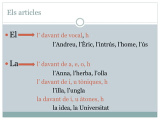 El l’ davant de vocal, h
l’Andreu, l’Èric, l’intrús, l’home, l’ús
La l’ davant de a, e, o, h
l’Anna, l’herba, l’olla
l’ davant de i, u tòniques, h
l’illa, l’ungla
la davant de i, u àtones, h
la idea, la Universitat
Els articles
 