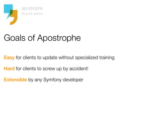 Goals of Apostrophe

Easy for clients to update without specialized training

Hard for clients to screw up by accident!

Extensible by any Symfony developer
 