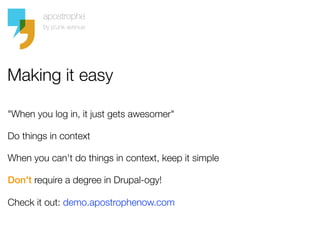 Making it easy

"When you log in, it just gets awesomer"

Do things in context

When you can't do things in context, keep it simple

Don't require a degree in Drupal-ogy!

Check it out: demo.apostrophenow.com
 