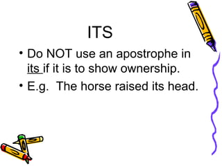 ITS Do NOT use an apostrophe in  its  if it is to show ownership. E.g.  The horse raised its head. 