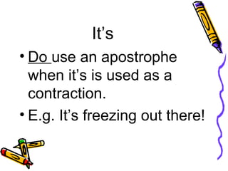 It’s Do  use an apostrophe when it’s is used as a contraction. E.g. It’s freezing out there! 