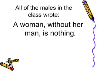 All of the males in the class wrote: A woman, without her man, is nothing . 