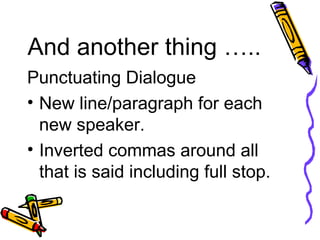 And another thing ….. Punctuating Dialogue New line/paragraph for each new speaker. Inverted commas around all that is said including full stop. 