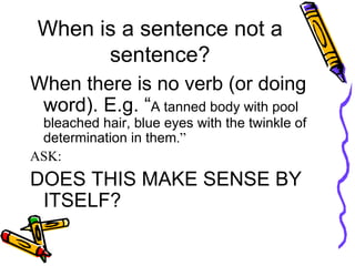 When is a sentence not a sentence? When there is no verb (or doing word). E.g. “ A  tanned body with pool bleached hair, blue eyes with the twinkle of determination in them .”  ASK: DOES THIS MAKE SENSE BY ITSELF? 