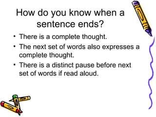 How do you know when a sentence ends? There is a complete thought. The next set of words also expresses a complete thought. There is a distinct pause before next set of words if read aloud.  
