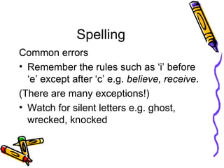 Spelling Common errors Remember the rules such as ‘i’ before ‘e’ except after ‘c’ e.g.  believe, receive . (There are many exceptions!) Watch for silent letters e.g. ghost, wrecked, knocked 