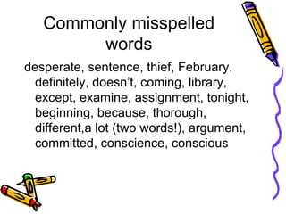 Commonly misspelled words desperate, sentence, thief, February, definitely, doesn’t, coming, library, except, examine, assignment, tonight, beginning, because, thorough, different,a lot (two words!), argument, committed, conscience, conscious 