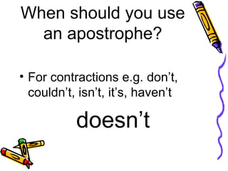 When should you use an apostrophe? For contractions e.g. don’t,  couldn’t, isn’t, it’s, haven’t   doesn’t 