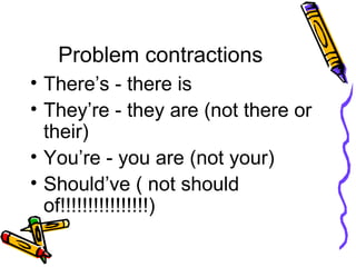 Problem contractions There’s - there is They’re - they are (not there or their) You’re - you are (not your) Should’ve ( not should of!!!!!!!!!!!!!!!!) 