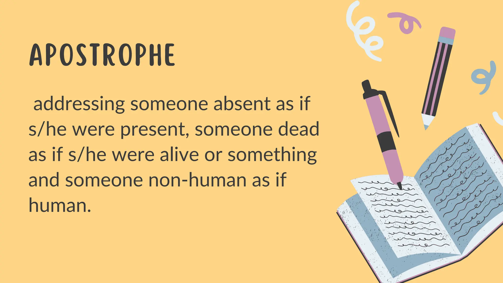 addressing someone absent as if
s/he were present, someone dead
as if s/he were alive or something
and someone non-human as if
human.
Apostrophe