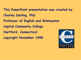 © Capital Community College
This PowerPoint presentation was created by
Charles Darling, PhD
Professor of English and Webmaster
Capital Community College
Hartford, Connecticut
copyright November 1999
 