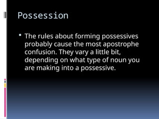 Possession
 The rules about forming possessives
probably cause the most apostrophe
confusion. They vary a little bit,
depending on what type of noun you
are making into a possessive.
 