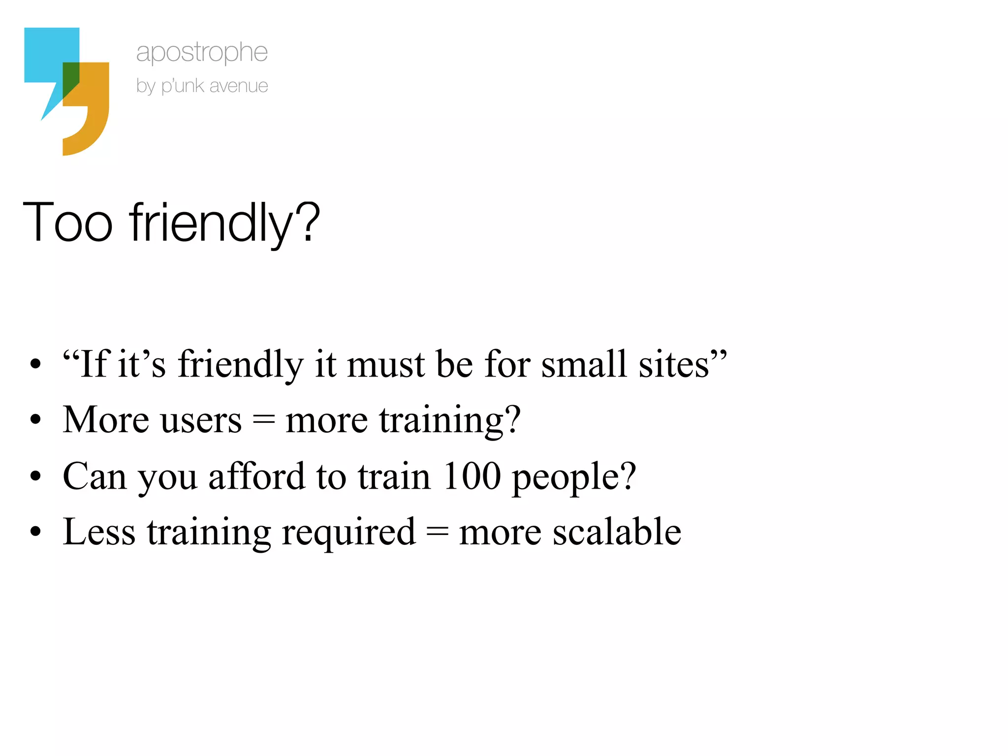 Too friendly?

•   “If it’s friendly it must be for small sites”
•   More users = more training?
•   Can you afford to train 100 people?
•   Less training required = more scalable
 