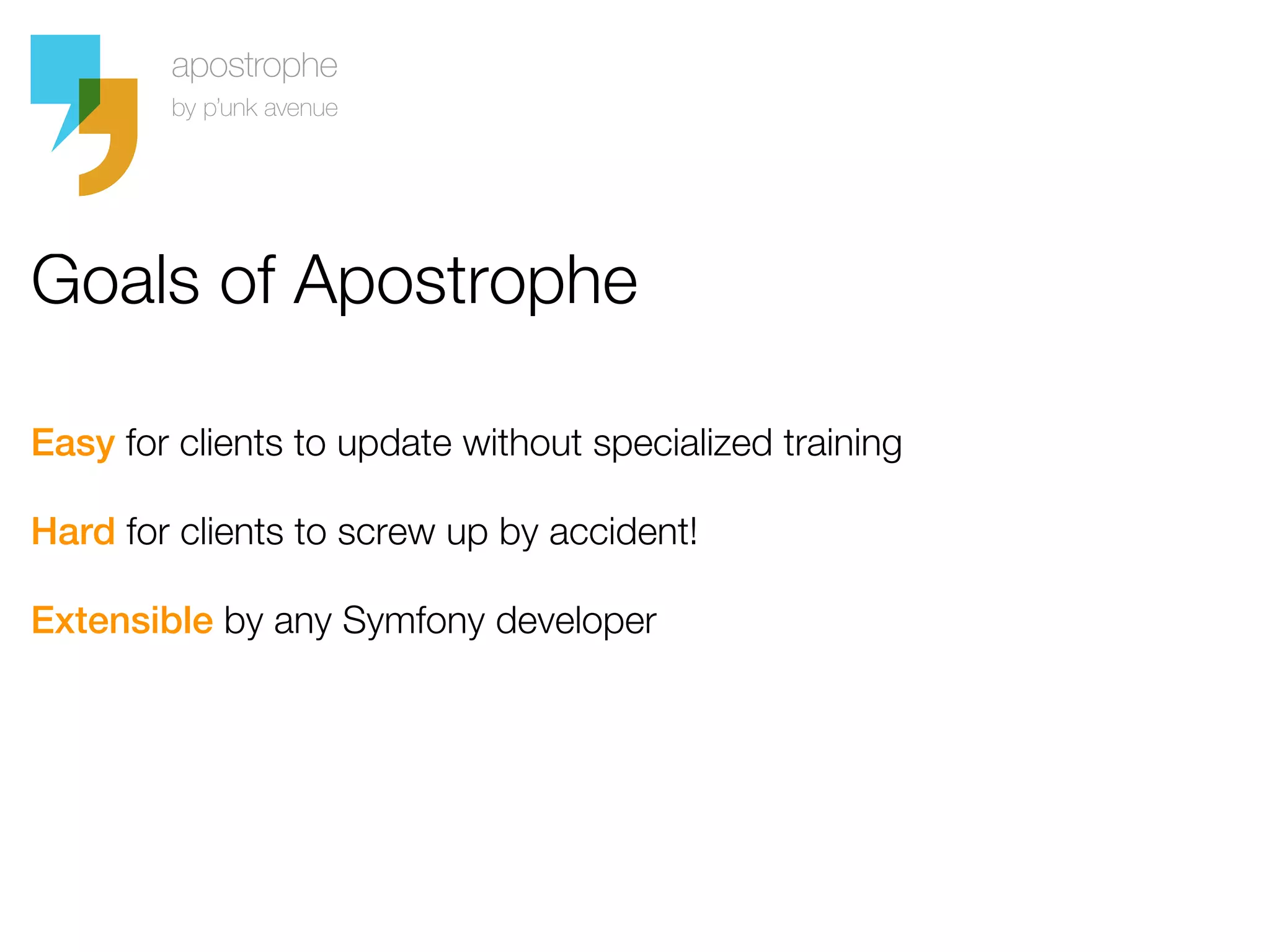 Goals of Apostrophe

Easy for clients to update without specialized training

Hard for clients to screw up by accident!

Extensible by any Symfony developer
 