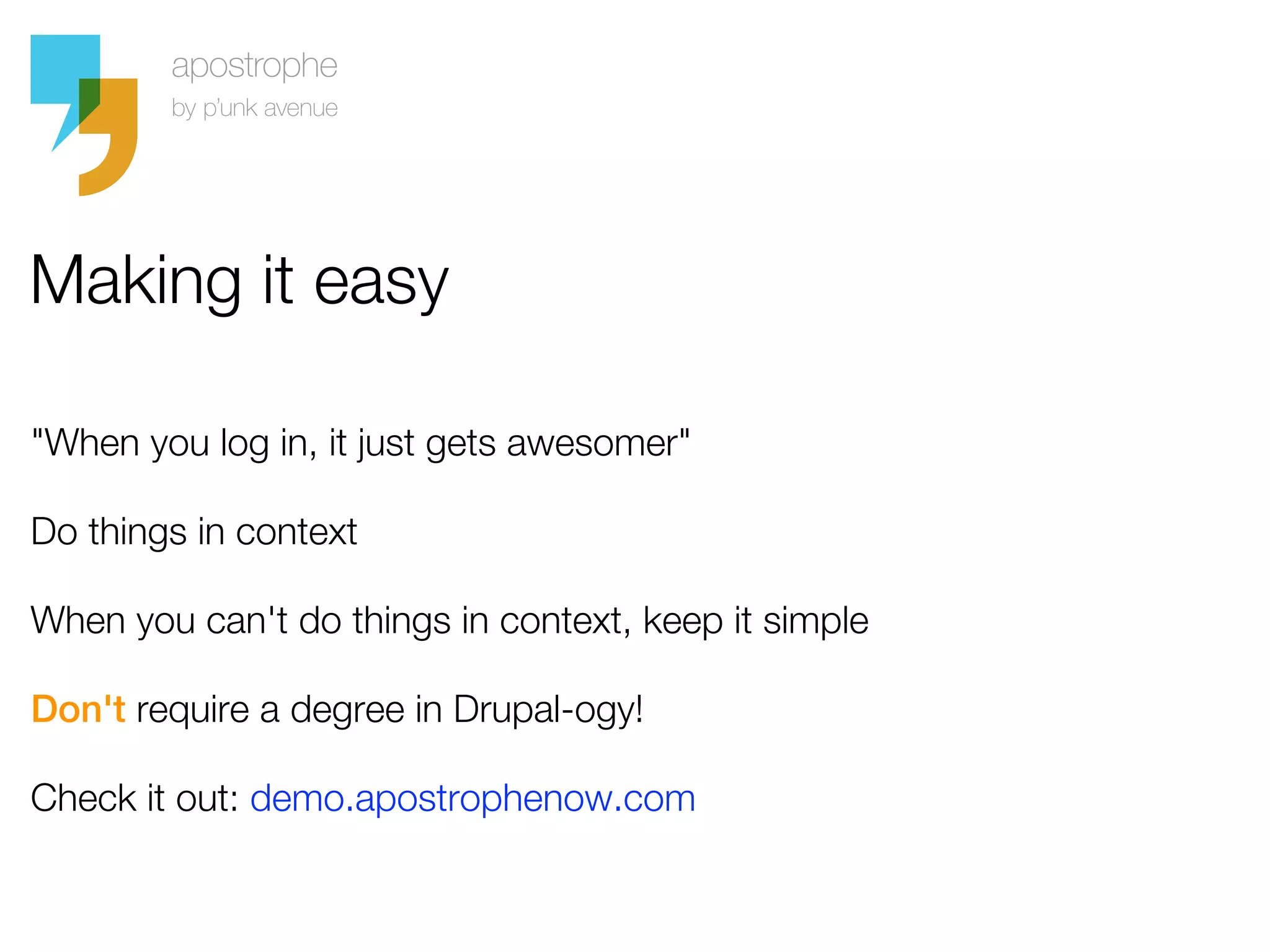 Making it easy

"When you log in, it just gets awesomer"

Do things in context

When you can't do things in context, keep it simple

Don't require a degree in Drupal-ogy!

Check it out: demo.apostrophenow.com
 