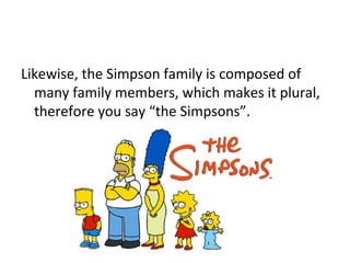 Likewise, the Simpson family is composed of 
many family members, which makes it plural, 
therefore you say “the Simpsons”. 
 
