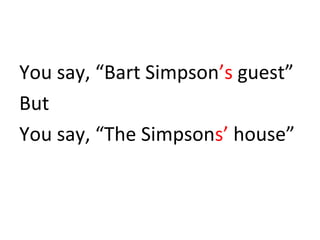 You say, “Bart Simpson’s guest” 
But 
You say, “The Simpsons’ house” 
 
