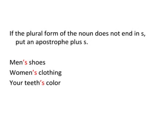 If the plural form of the noun does not end in s, 
put an apostrophe plus s. 
Men’s shoes 
Women’s clothing 
Your teeth’s color 
 