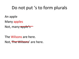 Do not put ‘s to form plurals 
An apple 
Many apples 
Not, many apple’s 
The Wilsons are here. 
Not, The Wilsons’ are here. 
 