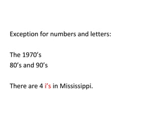 Exception for numbers and letters: 
The 1970’s 
80’s and 90’s 
There are 4 i’s in Mississippi. 
 