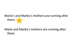 Marla’s and Marby’s mothers are running after 
them. 
Marla and Marby’s mothers are running after 
them. 
 