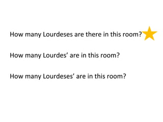 How many Lourdeses are there in this room? 
How many Lourdes’ are in this room? 
How many Lourdeses’ are in this room? 
 